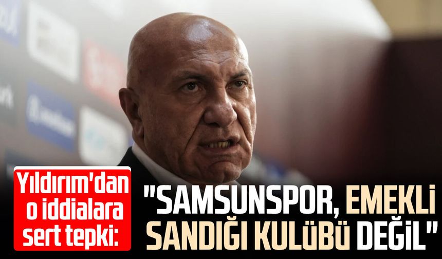 Yüksel Yıldırım'dan o iddialara tepki:  "Samsunspor, emekli sandığı kulübü değil"
