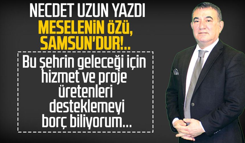 Necdet Uzun yazdı: Meselenin özü, Samsun'dur!..
