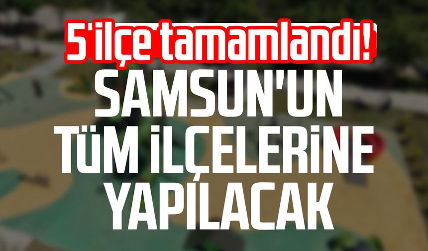 5 ilçe tamamlandı! Samsun'un tüm ilçelerine yapılacak