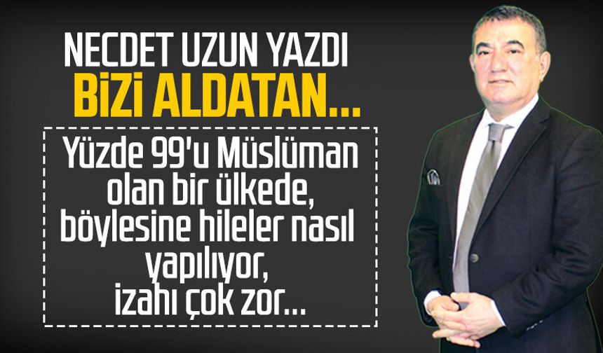 Necdet Uzun yazdı: Bizi aldatan...