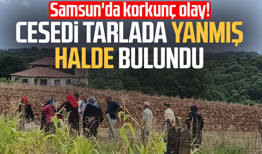 Samsun'da korkunç olay! Cesedi tarlada yanmış halde bulundu