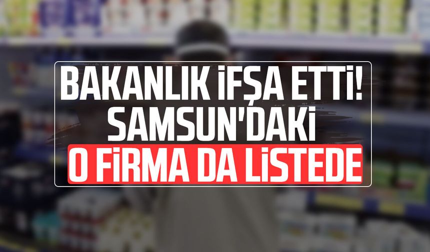 Bakanlık ifşa etti! Samsun'daki o firma da listede