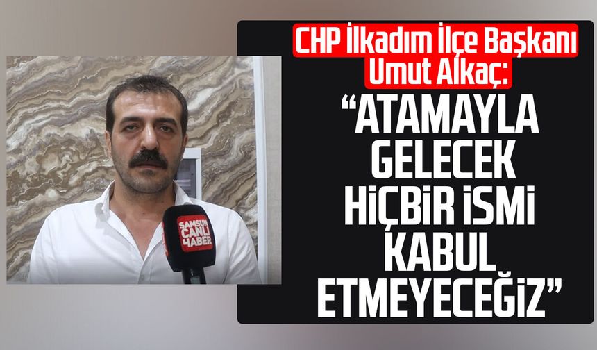 CHP İlkadım İlçe Başkanı Umut Alkaç: "Atamayla gelecek hiçbir ismi kabul etmeyeceğiz"