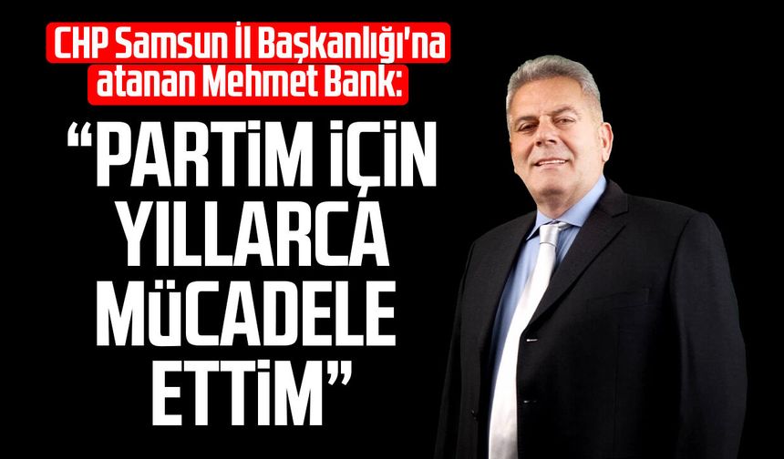 CHP Samsun İl Başkanlığı'na atanan Mehmet Bank: "Partim için yıllarca mücadele ettim"