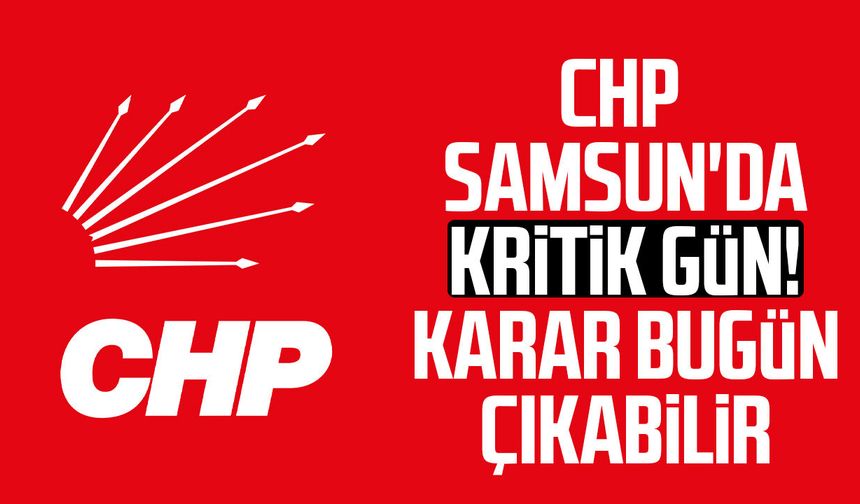 CHP Samsun'da kritik gün! Karar bugün çıkabilir