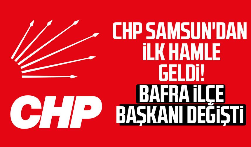 CHP Samsun'dan ilk hamle geldi! Bafra ilçe başkanı değişti