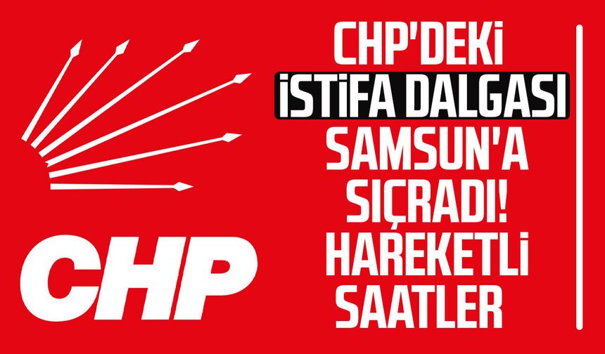 CHP'deki istifa dalgası Samsun'a sıçradı! Hareketli saatler