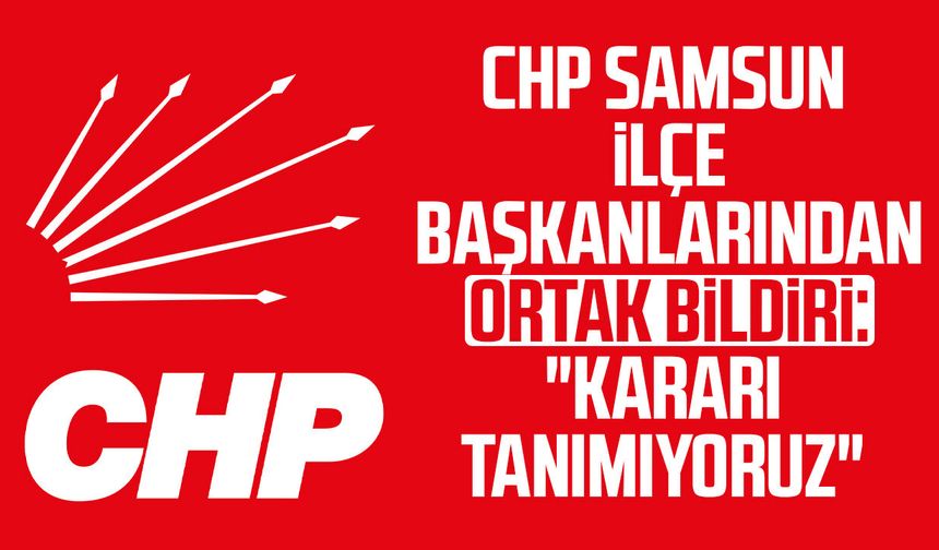 CHP Samsun ilçe başkanlarından ortak bildiri: "Kararı tanımıyoruz"