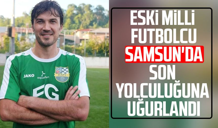 Eski milli futbolcu Samsun'da son yolculuğuna uğurlandı!