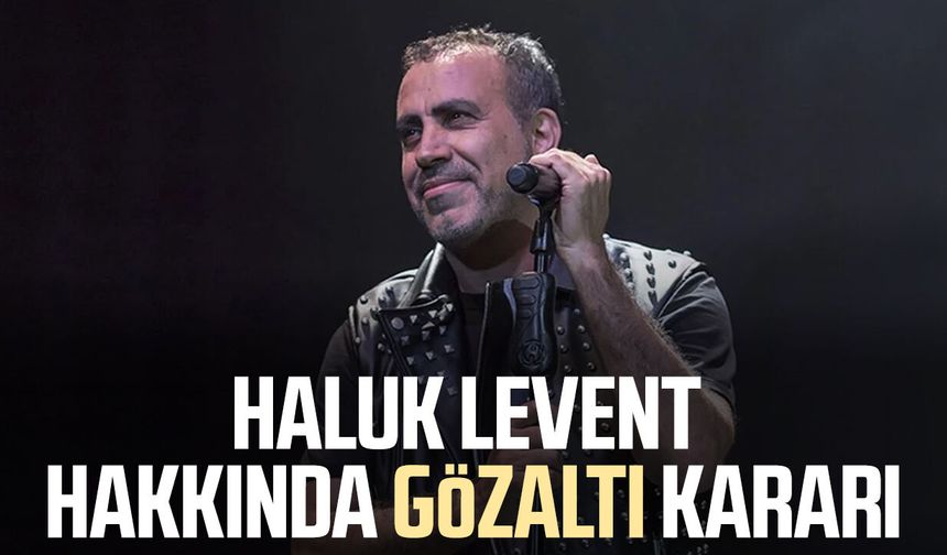 Haluk Levent hakkında gözaltı kararı verildi
