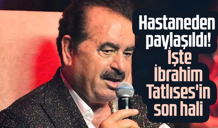 İbrahim Tatlıses'in son hali paylaşıldı!