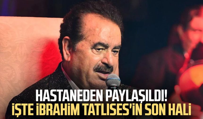 Hastaneden paylaşıldı! İşte İbrahim Tatlıses'in son hali