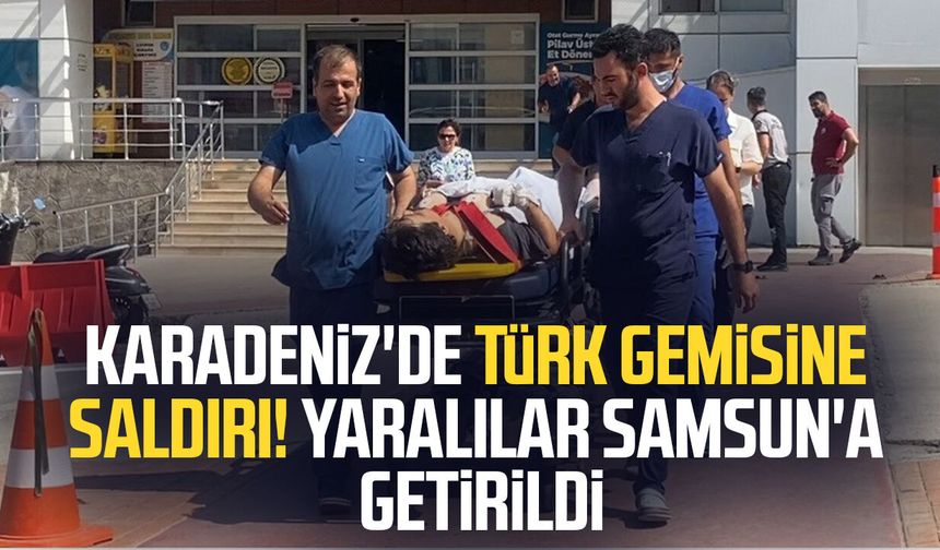 Karadeniz'de Türk gemisine saldırı! Yaralılar Samsun'a getirildi