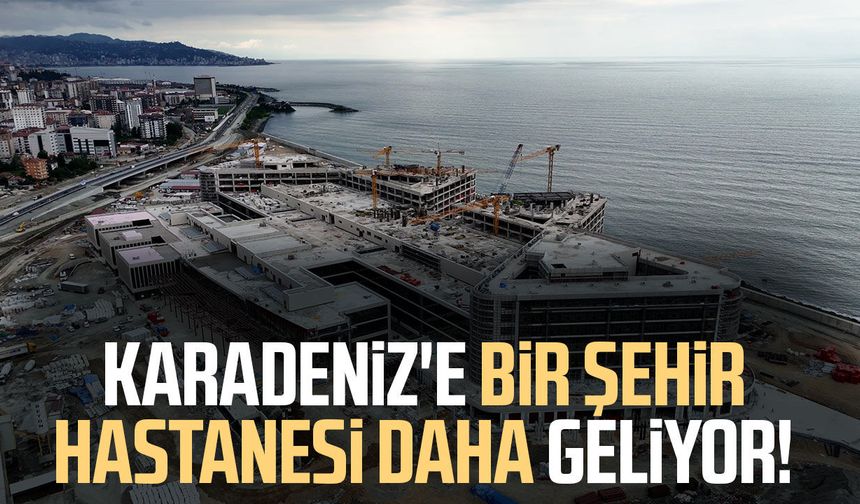 Karadeniz'e bir Şehir Hastanesi daha geliyor