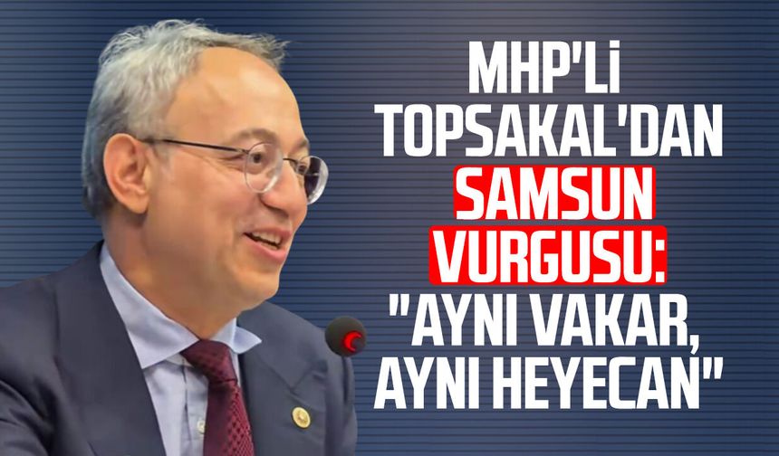 MHP'li İlyas Topsakal'dan Samsun vurgusu: "Aynı vakar, aynı heyecan"