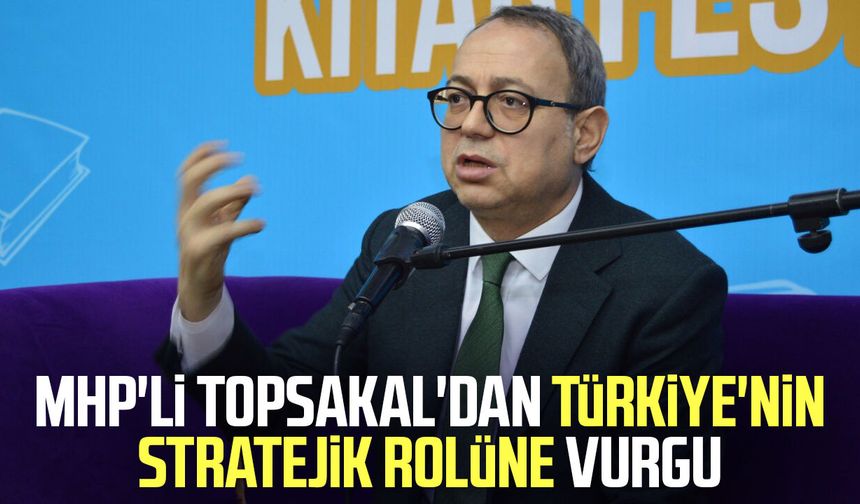 MHP'li İlyas Topsakal'dan Türkiye'nin stratejik rolüne vurgu