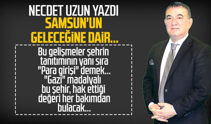 Necdet Uzun yazdı: Samsun'un geleceğine dair...