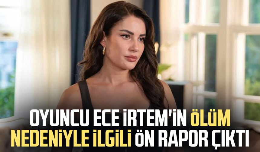 Oyuncu Ece İrtem'in ölüm nedeniyle ilgili ön rapor çıktı