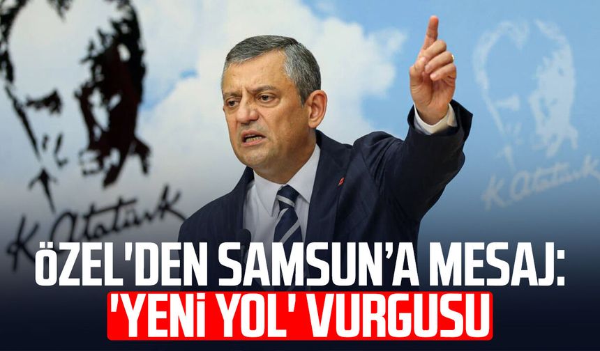 Özgür Özel'den Samsun'a mesaj: 'Yeni yol' vurgusu