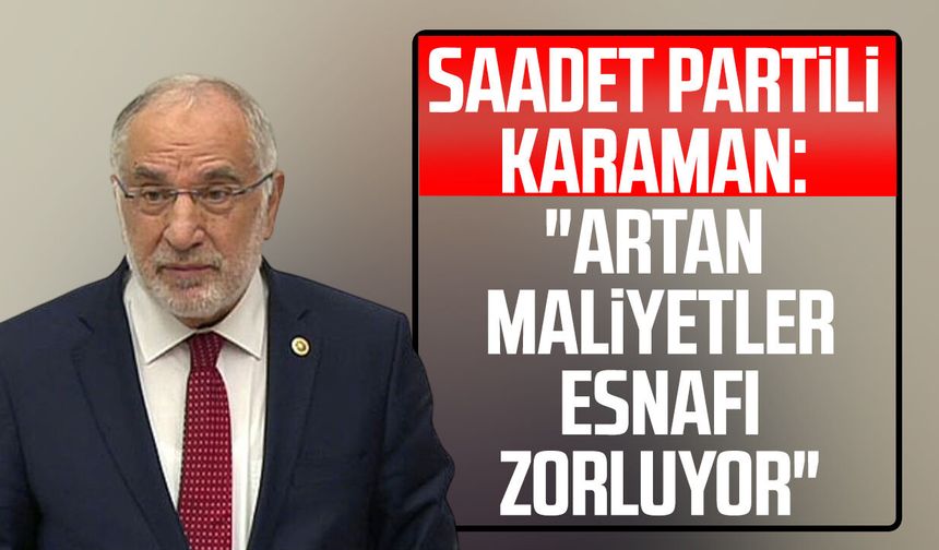 Saadet Partili Mehmet Karaman: "Artan maliyetler esnafı zorluyor"