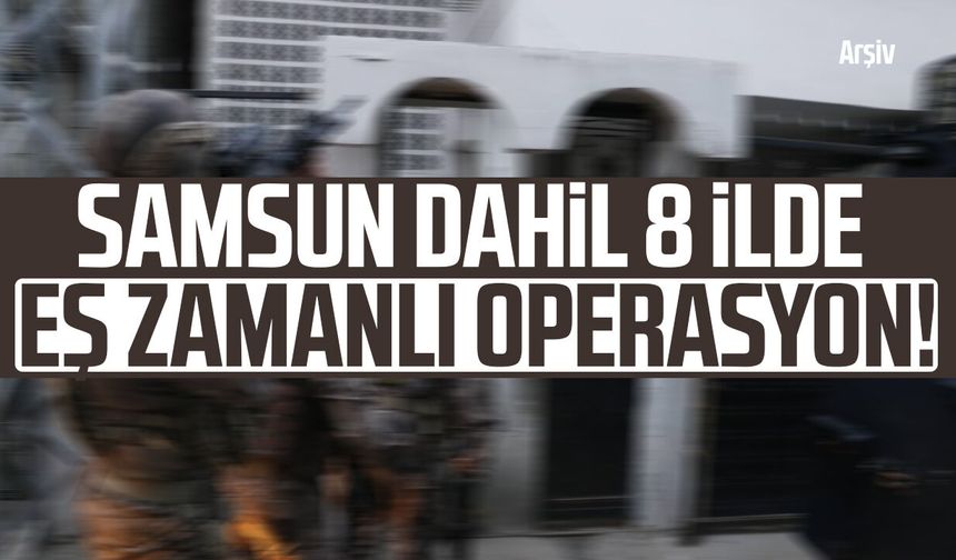 Samsun'un da aralarında olduğu 8 ilde DEAŞ operasyonu!