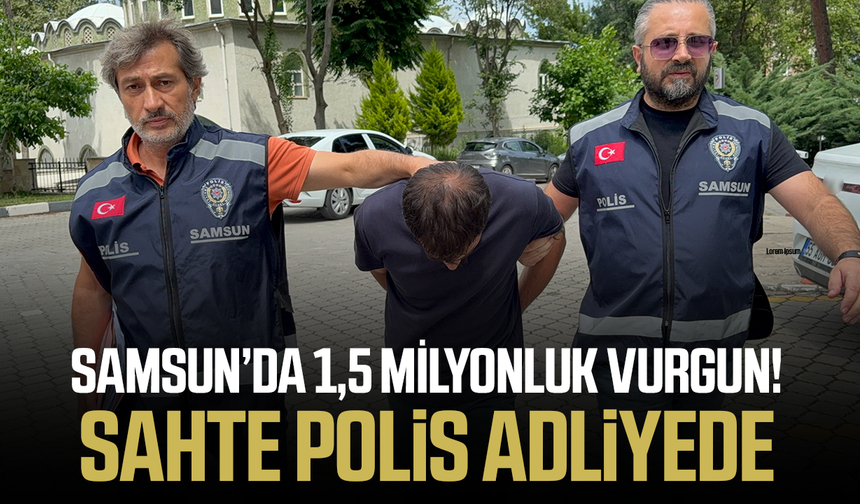 Samsun'da 1,5 milyonluk vurgun! Sahte polis adliyede