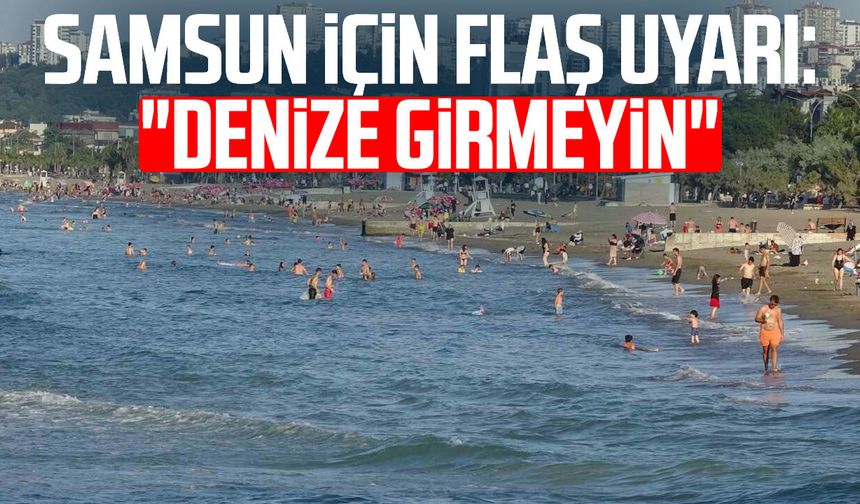Samsun için flaş uyarı: "Denize girmeyin"
