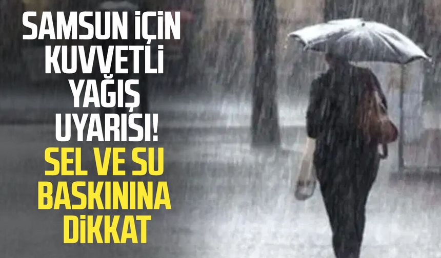Samsun için kuvvetli yağış uyarısı! Sel ve su baskınına dikkat