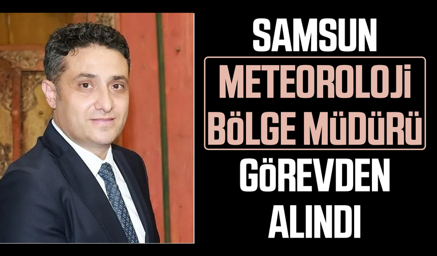 Samsun Meteoroloji Bölge Müdürü görevden alındı