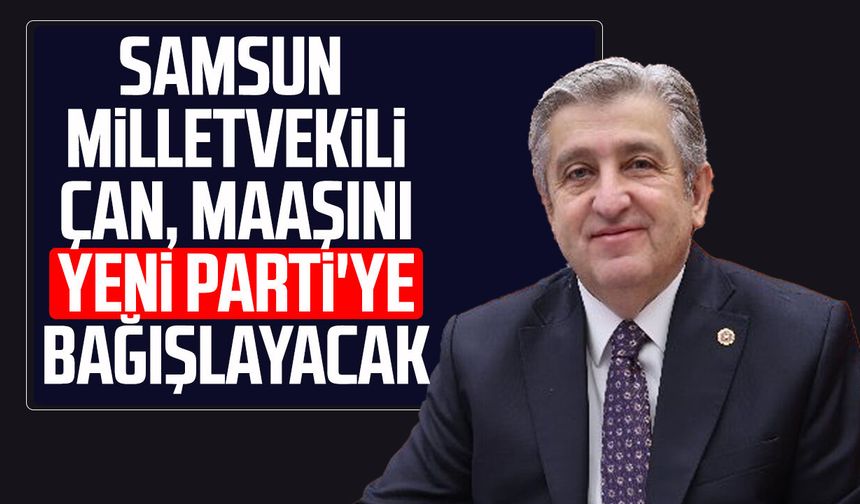 Samsun Milletvekili Murat Çan maaşını Yeni Parti'ye bağışlayacak