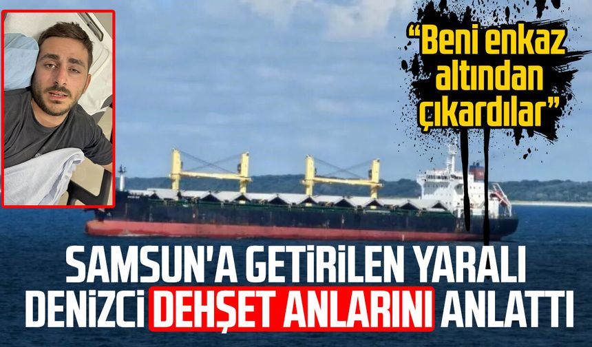 Samsun'a getirilen yaralı denizci dehşet anlarını anlattı!