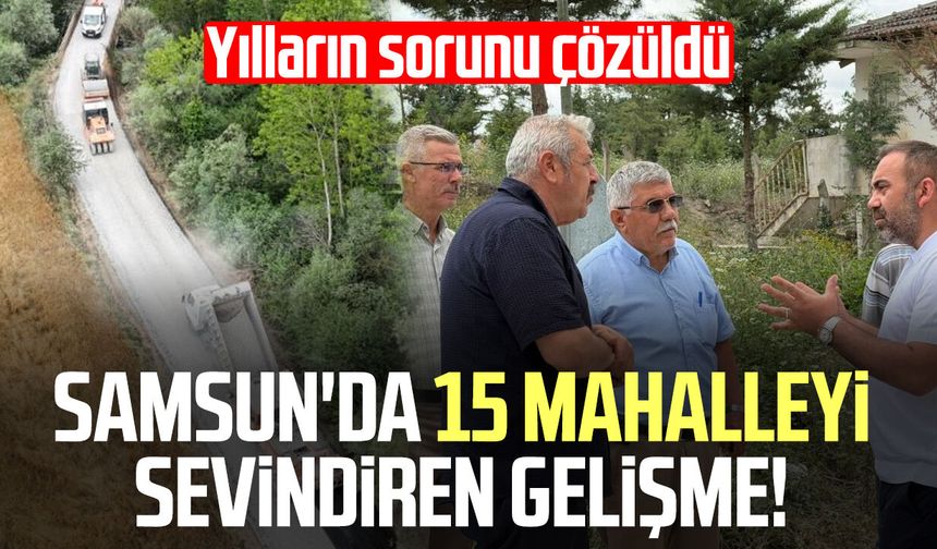 Samsun'da 15 mahalleyi sevindiren gelişme! Yılların sorunu çözüldü