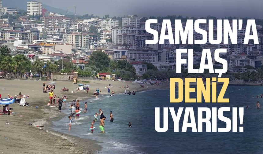 Samsun'da 5 ilçe için flaş deniz uyarısı!