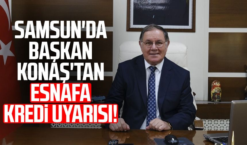 Samsun'da Başkan Adnan Konaş'tan esnafa kredi uyarısı!