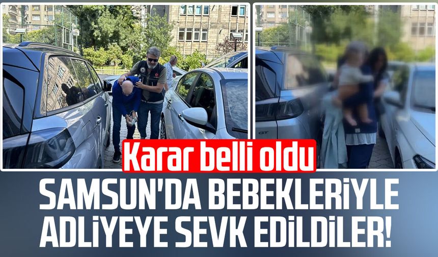 Samsun'da bebekleriyle adliyeye sevk edildiler! Karar belli oldu