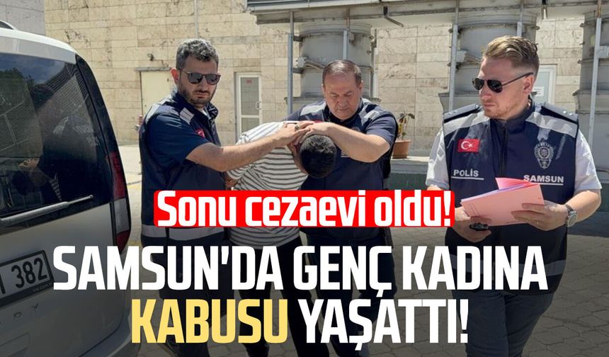 Samsun'da genç kadına kabusu yaşattı! Sonu cezaevi oldu