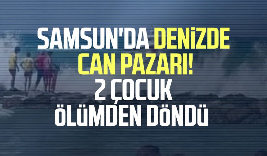 Samsun'da denizde can pazarı! 2 çocuk ölümden döndü