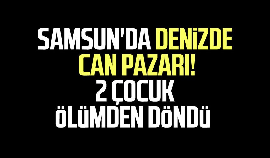 Samsun'da denizde can pazarı! 2 çocuk ölümden döndü