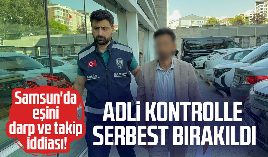 Samsun'da eşini darp ve takip iddiası! Adli kontrolle serbest bırakıldı