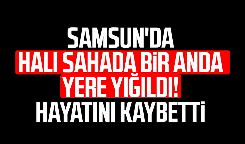 Samsun'da halı sahada bir anda yere yığıldı! Kazım Özkan hayatını kaybetti