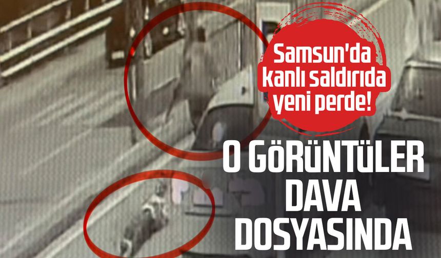 Samsun'da kanlı saldırıda yeni perde! O görüntüler dava dosyasında
