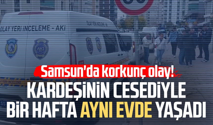 Samsun'da kardeşinin cenazesiyle 1 hafta aynı evde yaşadı!