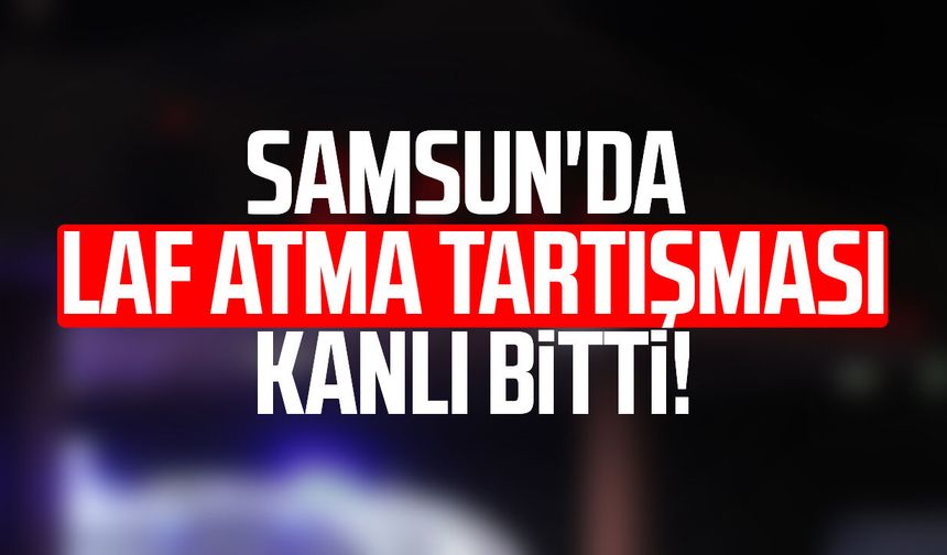 Samsun'da laf atma tartışması kanlı bitti!