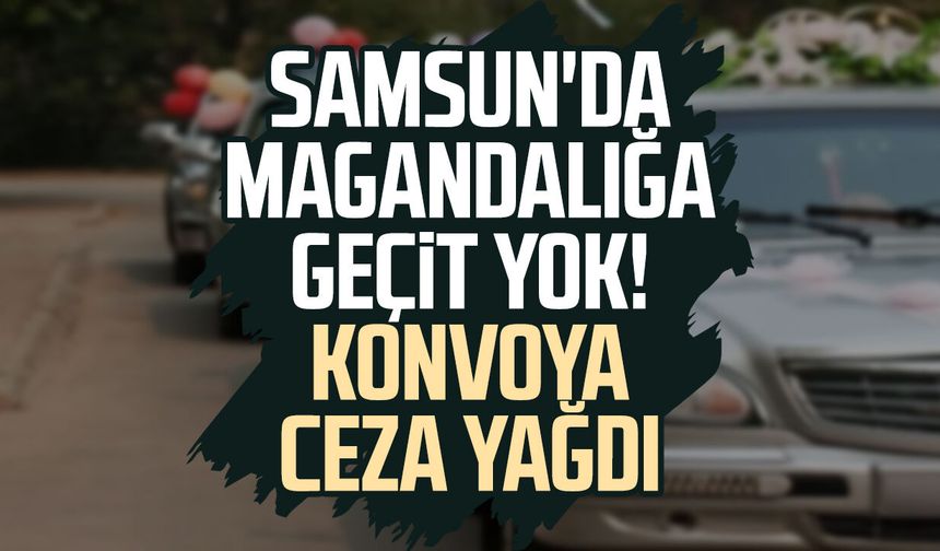 Samsun'da magandalığa geçit yok! Konvoya ceza yağdı