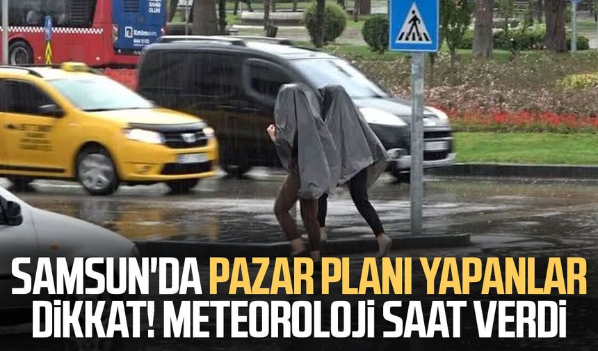 Samsun'da pazar planı yapanlar dikkat! Meteoroloji saat verdi