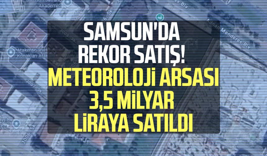 Samsun'da eski Meteoroloji arazisi 3,5 milyar liraya satıldı!