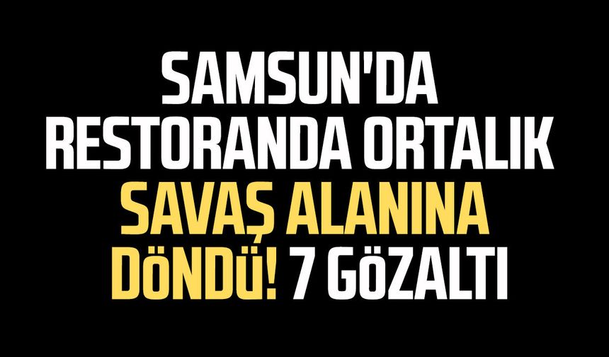 Samsun'da restoranda ortalık savaş alanına döndü! 7 gözaltı