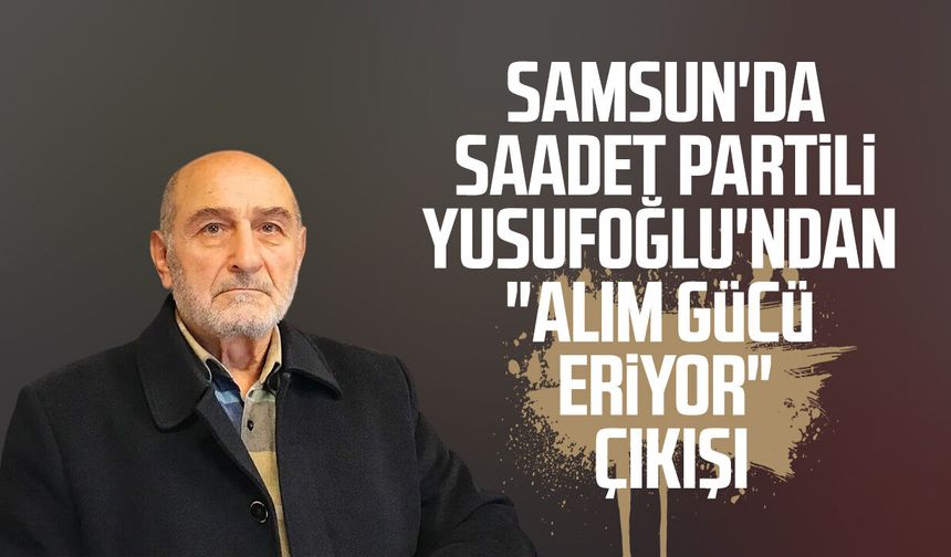 Samsun'da Saadet Partili Necati Yusufoğlu'ndan "Alım gücü eriyor" çıkışı