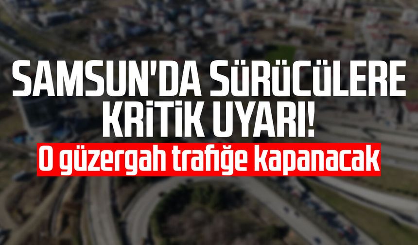 Samsun'da sürücülere kritik uyarı! O güzergah trafiğe kapanacak