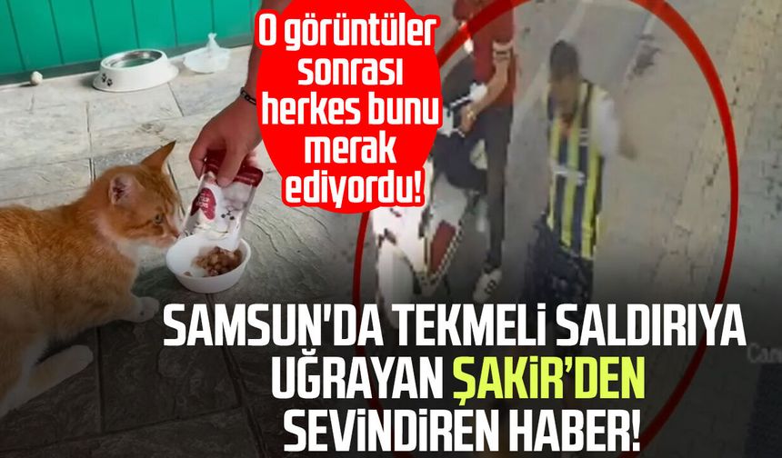 Samsun'da tekmeli saldırıya uğramıştı! Şakir'den sevindiren haber